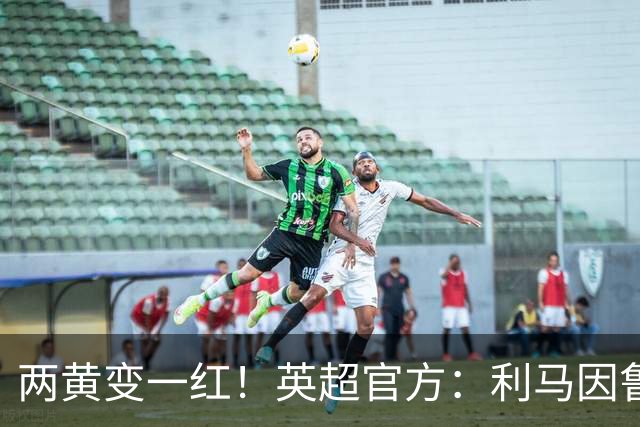 两黄变一红！英超官方：利马因鲁莽犯规被罚下 VAR认定无触球意图