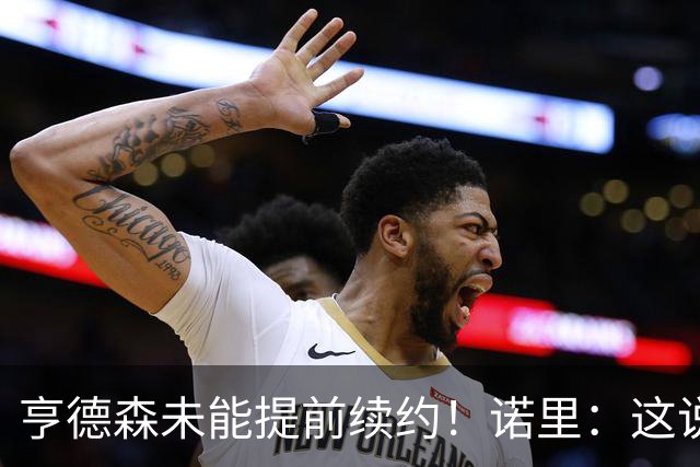 亨德森未能提前续约！诺里：这说明不了什么 明夏有机会匹配报价
