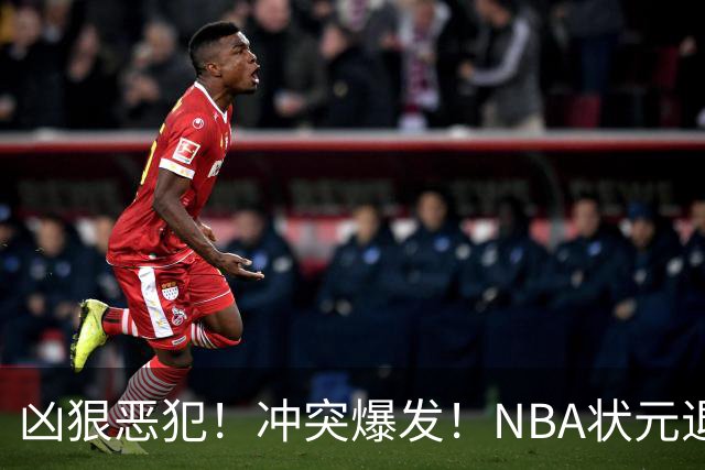 凶狠恶犯！冲突爆发！NBA状元退赛不打了