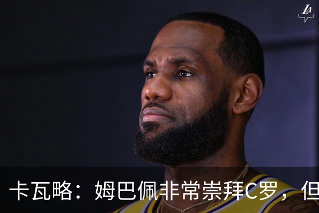 卡瓦略：姆巴佩非常崇拜C罗，但他最初的自我意识和后者不同
