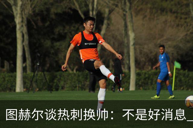 图赫尔谈热刺换帅：不是好消息 孔蒂来了你再问我
