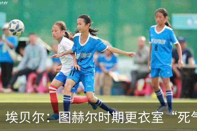 埃贝尔：图赫尔时期更衣室“死气沉沉”，孔帕尼重新激活球队