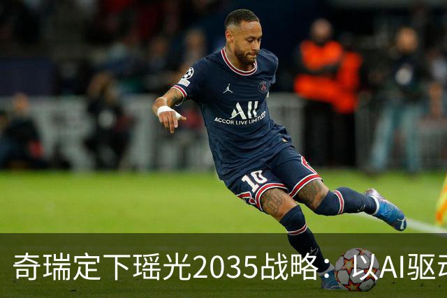 奇瑞定下瑶光2035战略：以AI驱动，打造高科技产业生态集群