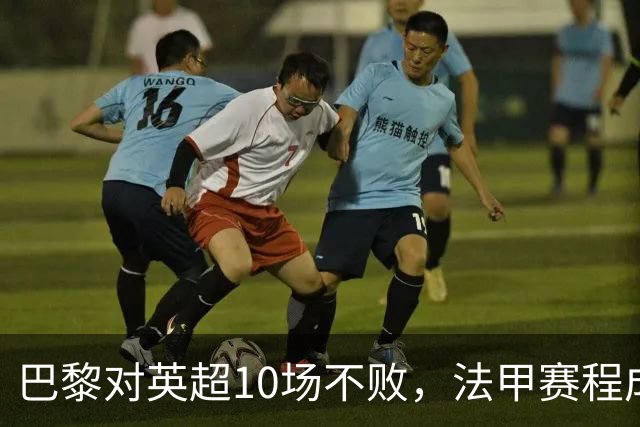 巴黎对英超10场不败，法甲赛程成欧冠杀手锏