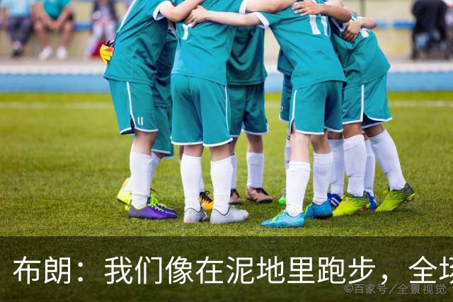 布朗：我们像在泥地里跑步，全场仅7次突破