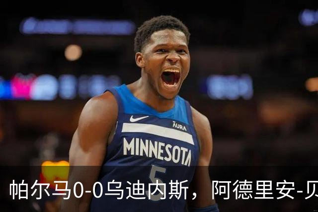 帕尔马0-0乌迪内斯，阿德里安-贝尔纳韦失点，双方破门乏术