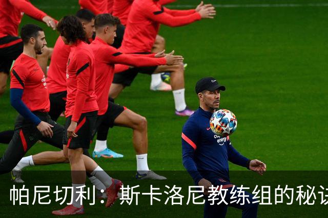 帕尼切利：斯卡洛尼教练组的秘诀之一就是与球员之间的亲近感