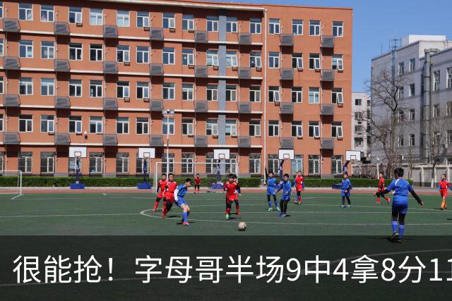 很能抢！字母哥半场9中4拿8分11板 其中5前场板