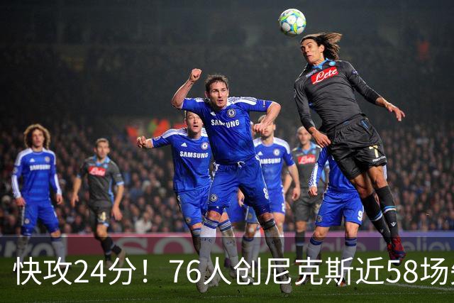 快攻24分！76人创尼克斯近58场失分纪录