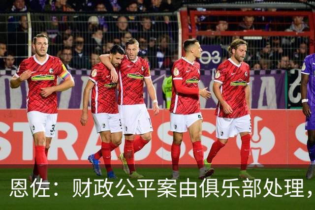 恩佐：财政公平案由俱乐部处理，不影响我们球员备战
