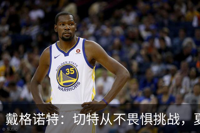 戴格诺特：切特从不畏惧挑战，夏天外界议论很多但他让我欣慰