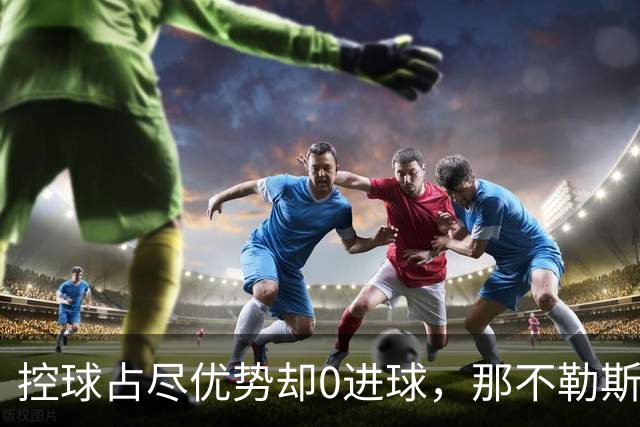 控球占尽优势却0进球，那不勒斯5天内吞下第二场败仗