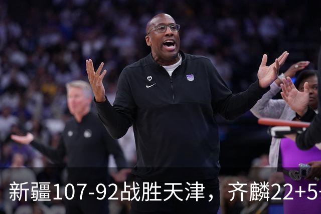 新疆107-92战胜天津，齐麟22+5+4，卡梅伦-杨20+3+3