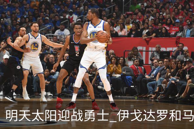 明天太阳迎战勇士 伊戈达罗&马威缺阵 肯纳德出战成疑