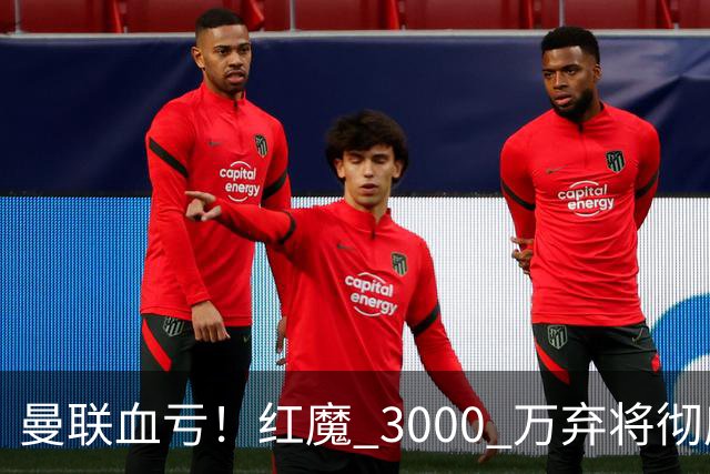 曼联血亏！红魔 3000 万弃将彻底逆袭！名宿直言他现在是队内第一