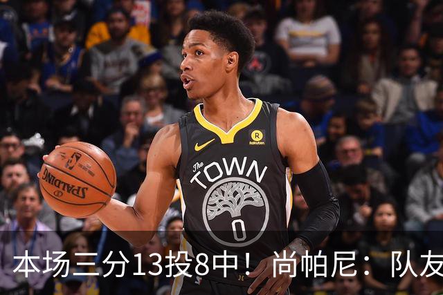 本场三分13投8中！尚帕尼：队友们在场上积极寻找处于空位的我