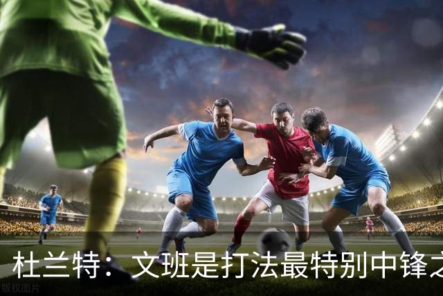 杜兰特：文班是打法最特别中锋之一 马刺能拿西部冠军是有道理的