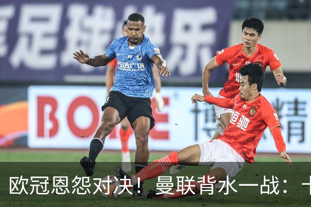 欧冠恩怨对决！曼联背水一战：卡里克vs小法 下课危机浮现