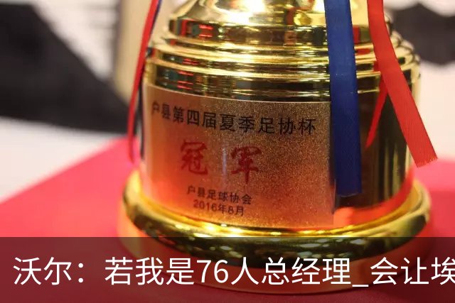 沃尔：若我是76人总经理 会让埃奇库姆打替补、波普首发