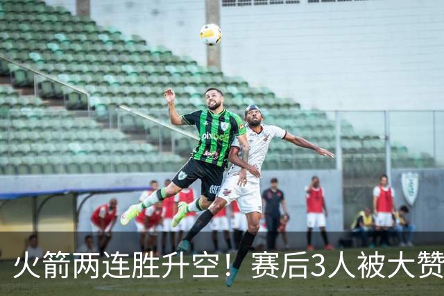 火箭两连胜升空！赛后3人被大赞特赞，球队已有夺冠的资本