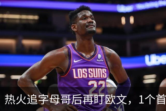 热火追字母哥后再盯欧文，1个首轮签够吗？