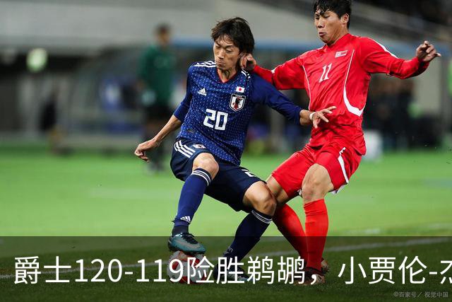 爵士120-119险胜鹈鹕，小贾伦-杰克逊24+10，穆雷错失绝杀