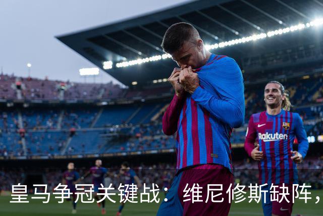 皇马争冠关键战：维尼修斯缺阵，米利唐复出成关键