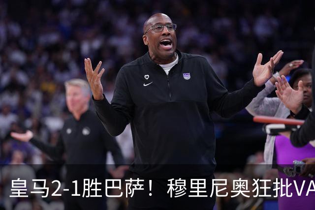 皇马2-1胜巴萨！穆里尼奥狂批VAR睡着，姆巴佩绝杀锁定三分优势