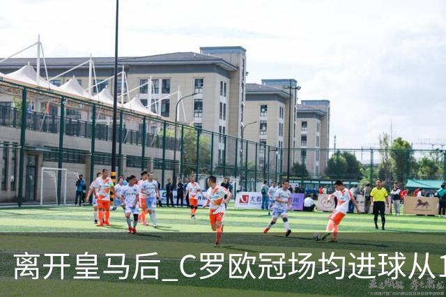 离开皇马后 C罗欧冠场均进球从1.04个下降到0.67个