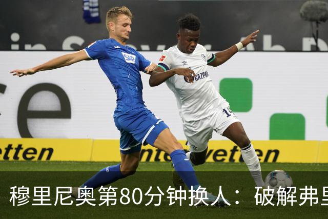 穆里尼奥第80分钟换人：破解弗里克防守的侦探式布局