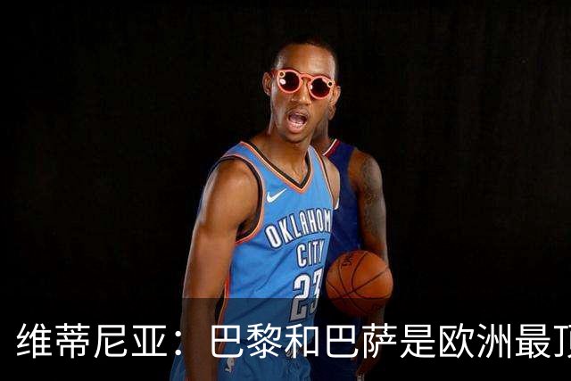 维蒂尼亚：巴黎和巴萨是欧洲最顶尖球队，拜仁也在此行列