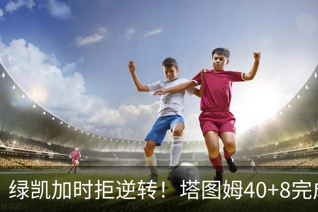 绿凯加时拒逆转！塔图姆40+8完成绝杀，篮网新秀成罪人，兰德尔也犯错