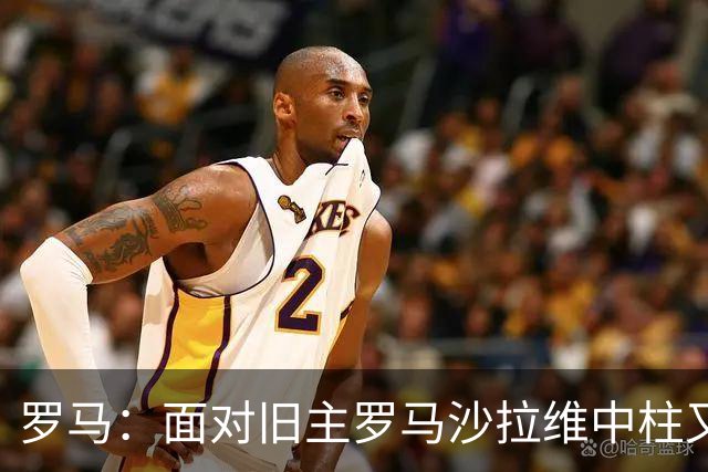 罗马：面对旧主罗马沙拉维中柱又获全场致意，动容落泪