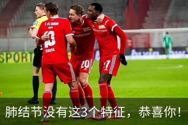 肺结节没有这3个特征，恭喜你！肺癌风险大大降低！