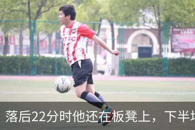 落后22分时他还在板凳上，下半场19分改写揭幕战