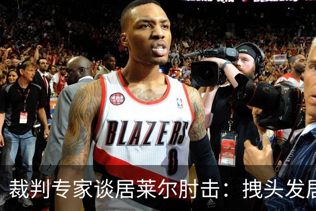 裁判专家谈居莱尔肘击：拽头发居然比肘击更配得上一张红牌