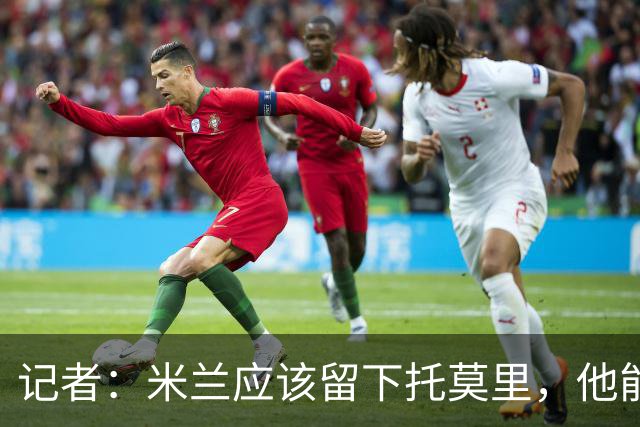 记者：米兰应该留下托莫里，他能成为阿莫林深入人心的证明