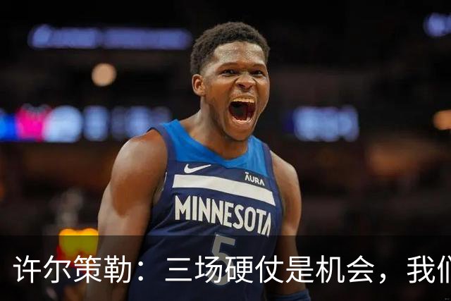 许尔策勒：三场硬仗是机会，我们要证明自己配得上目前的位置