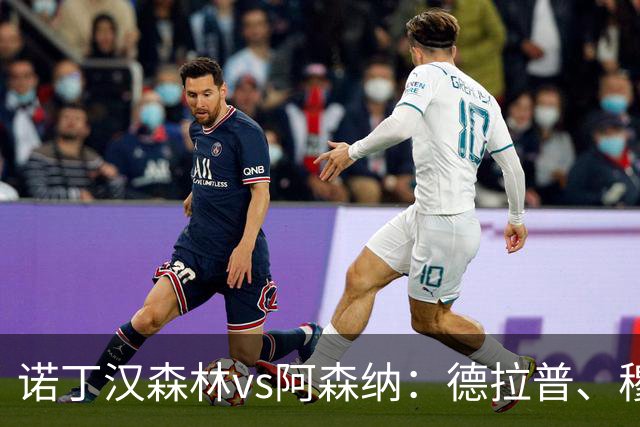 诺丁汉森林vs阿森纳：德拉普、穆尼奥斯首发，萨卡、赖斯出战