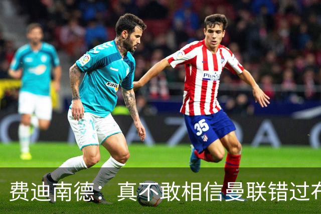 费迪南德：真不敢相信曼联错过布阿迪，他在压力下显得如此冷静