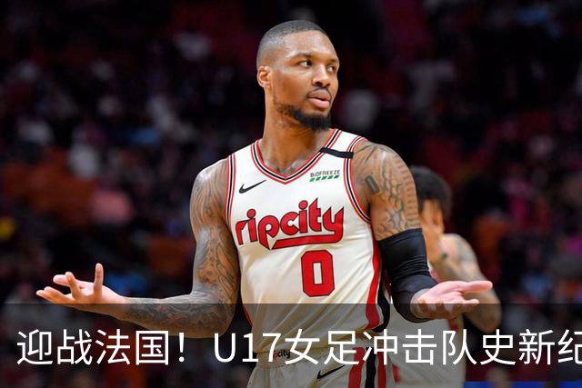 迎战法国！U17女足冲击队史新纪录，马晓旭迎来关键大考