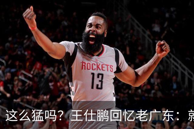 这么猛吗？王仕鹏回忆老广东：就算熬夜打游戏，第三节发力就能赢