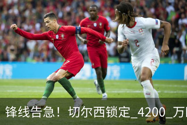 锋线告急！切尔西锁定 4200 万欧冠神锋，阿隆索遭遇曼城抢人危机