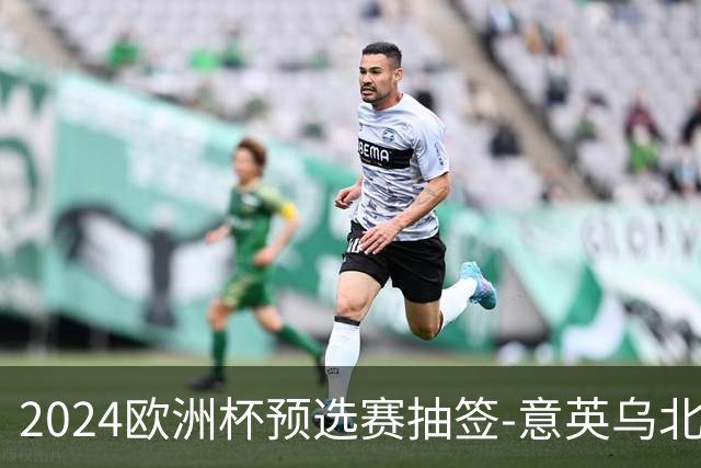 2024欧洲杯预选赛抽签-意英乌北马同组 荷法聚首