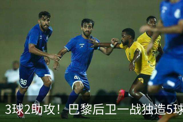 3球2助攻！巴黎后卫一战独造5球 职业生涯首次戴帽