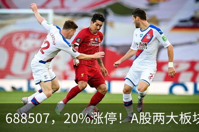 688507，20%涨停！A股两大板块，尾盘拉升！