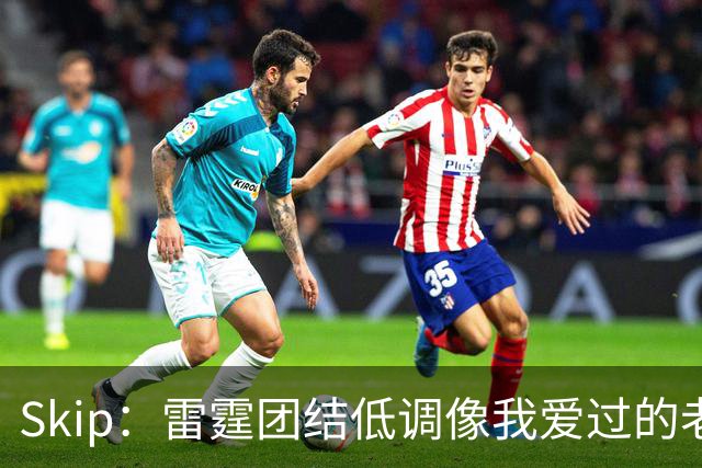 Skip：雷霆团结低调像我爱过的老马刺 而现在的马刺太狂妄