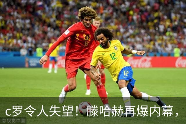 c罗令人失望！滕哈赫再爆内幕，直言c罗体能不达标，场上根本跑不动